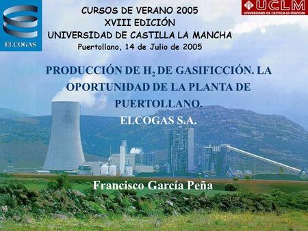 CURSOS DE VERANO 2005 XVIII EDICIÓN UNIVERSIDAD DE CASTILLA LA MANCHA Puertollano, 14 de Julio de 2005 PRODUCCIÓN DE H2 DE GASIFICCIÓN. LA OPORTUNIDAD.