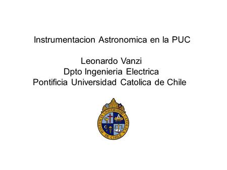 Instrumentacion Astronomica en la PUC Leonardo Vanzi Dpto Ingenieria Electrica Pontificia Universidad Catolica de Chile.