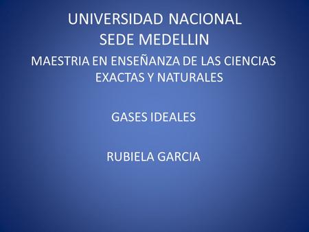 UNIVERSIDAD NACIONAL SEDE MEDELLIN MAESTRIA EN ENSEÑANZA DE LAS CIENCIAS EXACTAS Y NATURALES GASES IDEALES RUBIELA GARCIA.