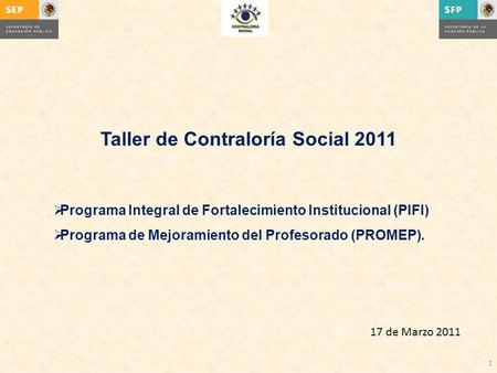 1 Taller de Contraloría Social 2011  Programa Integral de Fortalecimiento Institucional (PIFI)  Programa de Mejoramiento del Profesorado (PROMEP). 17.