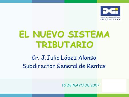 EL NUEVO SISTEMA TRIBUTARIO Cr. J.Julio López Alonso Subdirector General de Rentas 15 DE MAYO DE 2007.