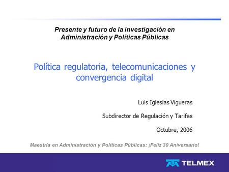 Política regulatoria, telecomunicaciones y convergencia digital Luis Iglesias Vigueras Subdirector de Regulación y Tarifas Octubre, 2006 Presente y futuro.