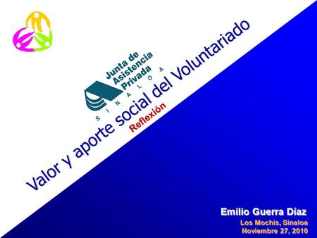Valor y aporte social del Voluntariado Emilio Guerra Díaz Los Mochis, Sinaloa Noviembre 27, 2010 Reflexión.