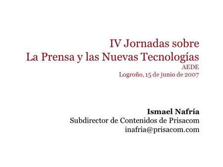 IV Jornadas sobre La Prensa y las Nuevas Tecnologías AEDE Logroño, 15 de junio de 2007 Ismael Nafría Subdirector de Contenidos de Prisacom