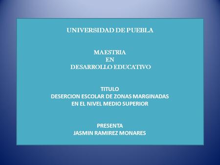 UNIVERSIDAD DE PUEBLA MAESTRIA EN DESARROLLO EDUCATIVO   TITULO DESERCION ESCOLAR DE ZONAS MARGINADAS EN EL NIVEL MEDIO SUPERIOR PRESENTA JASMIN.