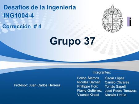 Desafíos de la Ingeniería ING1004-4 Corrección # 4 Grupo 37 Profesor: Juan Carlos Herrera Felipe Álamos Nicolás Barnafi Phillippe Foix Flavio Gutiérrez.
