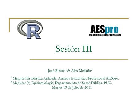 Sesión III José Bustos 1 & Alex Mellado 2 1 Magister Estadística Aplicada, Análisis Estadístico Profesional AESpro. 2 Magister (c) Epidemiología, Departamento.
