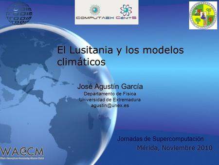 El Lusitania y los modelos climáticos Mérida, Noviembre 2010 Jornadas de Supercomputación José Agustín García Departamento de Física Universidad de Extremadura.