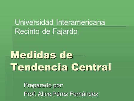Medidas de Tendencia Central Preparado por: Prof. Alice Pérez Fernández Universidad Interamericana Recinto de Fajardo.
