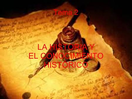 Tema 2 LA HISTORIA Y EL CONOCIMIENTO HISTÓRICO. HISTORIA Y CONOCIMIENTO HISTORICO La Historia ayuda a comprender el pasado del hombre y le orienta para.