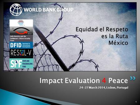 Impact Evaluation 4 Peace 24-27 March 2014, Lisbon, Portugal 1 Equidad el Respeto es la Ruta México Latin America and the Caribbean’s Citizen Security.