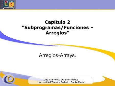 Departamento de Informática Universidad Técnica Federico Santa María Capítulo 2 “Subprogramas/Funciones - Arreglos” Arreglos-Arrays.