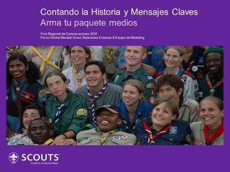 Contando la Historia y Mensajes Claves Arma tu paquete medios Fora Regional de Comunicaciones 2010 Por la Oficina Mundial Scout, Relaciones Externas &