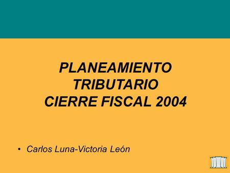 PLANEAMIENTO TRIBUTARIO CIERRE FISCAL 2004 Carlos Luna-Victoria León.