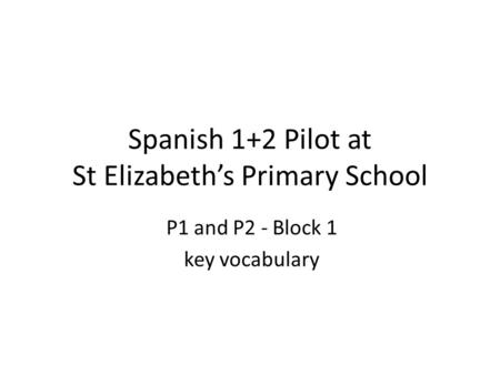 Spanish 1+2 Pilot at St Elizabeth’s Primary School P1 and P2 - Block 1 key vocabulary.