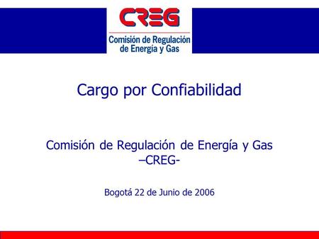 Cargo por Confiabilidad Comisión de Regulación de Energía y Gas –CREG- Bogotá 22 de Junio de 2006.