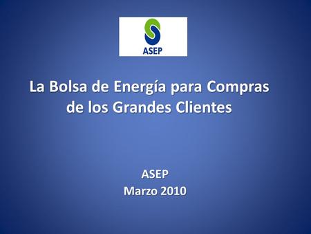 La Bolsa de Energía para Compras de los Grandes Clientes La Bolsa de Energía para Compras de los Grandes Clientes ASEP Marzo 2010.
