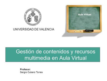 Gestión de contenidos y recursos multimedia en Aula Virtual UNIVERSIDAD DE VALENCIA Profesor: Sergio Cubero Torres Aula Virtual.