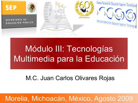 Módulo III: Tecnologías Multimedia para la Educación M.C. Juan Carlos Olivares Rojas Morelia, Michoacán, México, Agosto 2009.