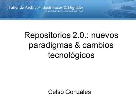 Repositorios 2.0.: nuevos paradigmas & cambios tecnológicos Celso Gonzáles.