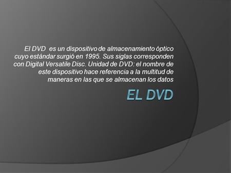 El DVD es un dispositivo de almacenamiento óptico cuyo estándar surgió en 1995. Sus siglas corresponden con Digital Versatile Disc. Unidad de DVD: el nombre.