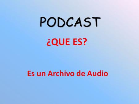 PODCAST ¿QUE ES? Es un Archivo de Audio. ¿Cómo se escucha un podcast? Descargando la música automáticamente.