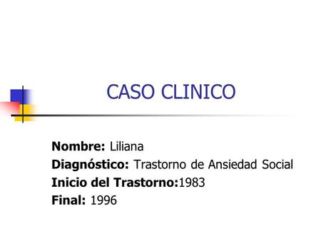 CASO CLINICO Nombre: Liliana Diagnóstico: Trastorno de Ansiedad Social Inicio del Trastorno:1983 Final: 1996.