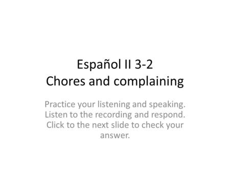 Español II 3-2 Chores and complaining Practice your listening and speaking. Listen to the recording and respond. Click to the next slide to check your.