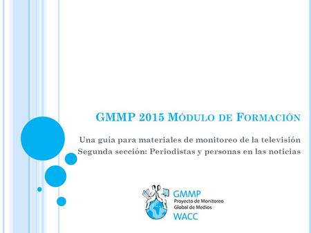GMMP 2015 M ÓDULO DE F ORMACIÓN Una guía para materiales de monitoreo de la televisión Segunda sección: Periodistas y personas en las noticias.