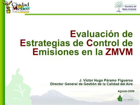 Agosto 2009 Evaluación de Estrategias de Control de Emisiones en la ZMVM J. Víctor Hugo Páramo Figueroa Director General de Gestión de la Calidad del Aire.