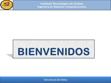 BIENVENIDOS Instituto Tecnológico de Colima Estructuras de Datos