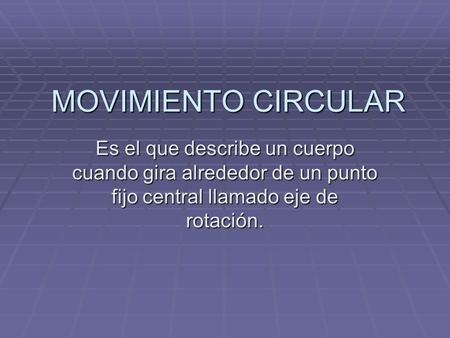 MOVIMIENTO CIRCULAR Es el que describe un cuerpo cuando gira alrededor de un punto fijo central llamado eje de rotación.