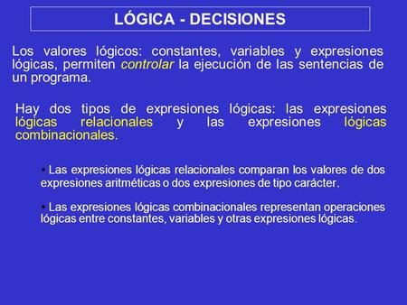 LÓGICA - DECISIONES Los valores lógicos: constantes, variables y expresiones lógicas, permiten controlar la ejecución de las sentencias de un programa.