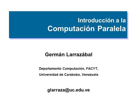 Introducción a la Computación Paralela Germán Larrazábal Departamento Computación, FACYT, Universidad de Carabobo, Venezuela