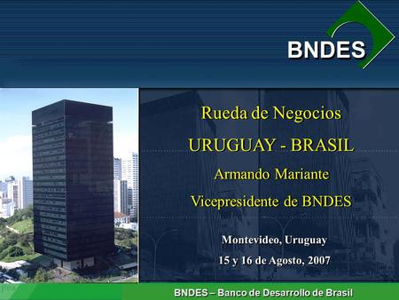 Banco de Desarrollo de Brasil BNDES Rueda de Negocios URUGUAY - BRASIL Armando Mariante Vicepresidente de BNDES Rueda de Negocios URUGUAY - BRASIL Armando.