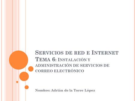 S ERVICIOS DE RED E I NTERNET T EMA 6 : I NSTALACIÓN Y ADMINISTRACIÓN DE SERVICIOS DE CORREO ELECTRÓNICO Nombre: Adrián de la Torre López.
