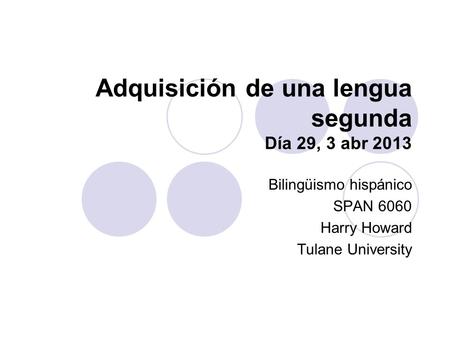 Adquisición de una lengua segunda Día 29, 3 abr 2013 Bilingüismo hispánico SPAN 6060 Harry Howard Tulane University.