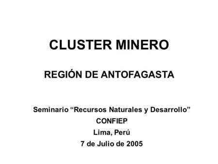 CLUSTER MINERO REGIÓN DE ANTOFAGASTA Seminario “Recursos Naturales y Desarrollo” CONFIEP Lima, Perú 7 de Julio de 2005.