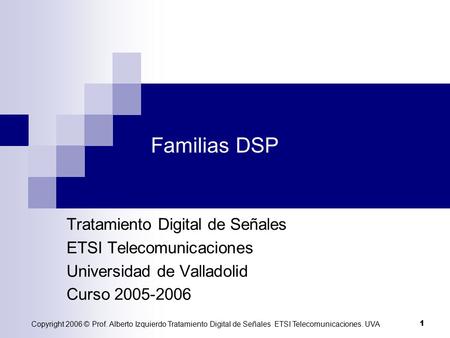 Copyright 2006 © Prof. Alberto Izquierdo Tratamiento Digital de Señales ETSI Telecomunicaciones. UVA 1 Familias DSP Tratamiento Digital de Señales ETSI.