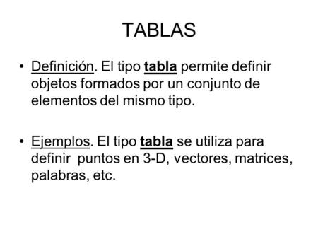 TABLAS Definición. El tipo tabla permite definir objetos formados por un conjunto de elementos del mismo tipo. Ejemplos. El tipo tabla se utiliza para.