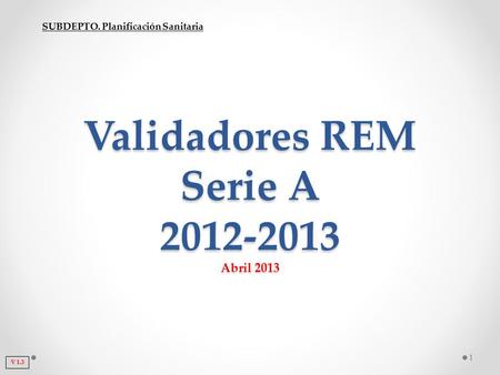 SUBDEPTO. Planificación Sanitaria Validadores REM Serie A 2012-2013 Abril 2013 V 1.3 1.