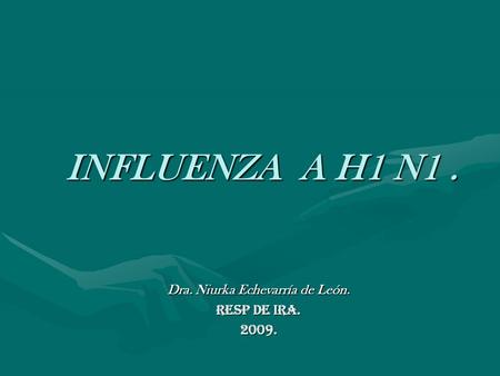 INFLUENZA A H1 N1. Dra. Niurka Echevarría de León. Resp de IRA. 2009.
