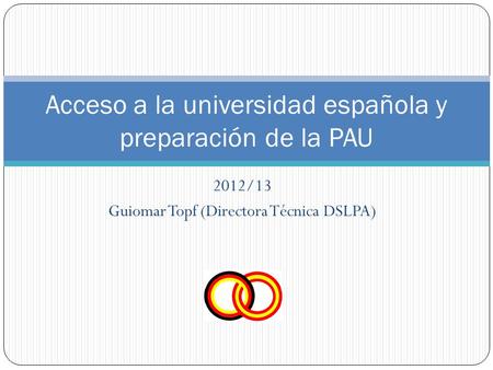 2012/13 Guiomar Topf (Directora Técnica DSLPA) Acceso a la universidad española y preparación de la PAU.