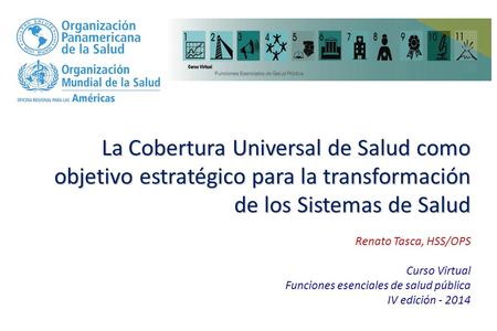La Cobertura Universal de Salud como objetivo estratégico para la transformación de los Sistemas de Salud Renato Tasca, HSS/OPS Curso Virtual Funciones.