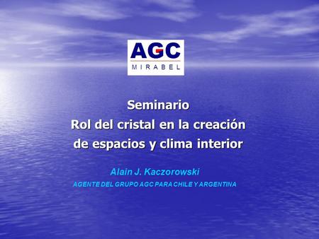 Seminario Rol del cristal en la creación de espacios y clima interior Alain J. Kaczorowski AGENTE DEL GRUPO AGC PARA CHILE Y ARGENTINA.