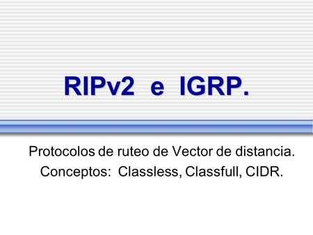 RIPv2 e IGRP. Protocolos de ruteo de Vector de distancia.