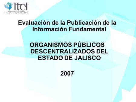 Evaluación de la Publicación de la Información Fundamental ORGANISMOS PÚBLICOS DESCENTRALIZADOS DEL ESTADO DE JALISCO 2007.