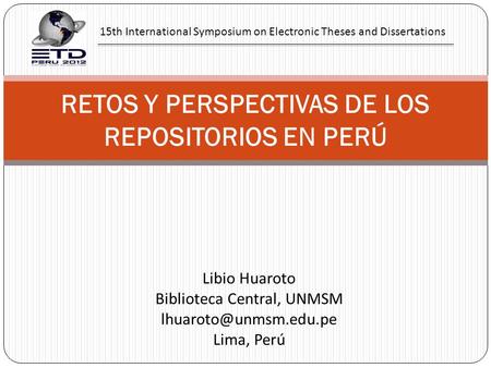 RETOS Y PERSPECTIVAS DE LOS REPOSITORIOS EN PERÚ Libio Huaroto Biblioteca Central, UNMSM Lima, Perú 15th International Symposium.