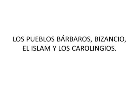 LOS PUEBLOS BÁRBAROS, BIZANCIO, EL ISLAM Y LOS CAROLINGIOS.