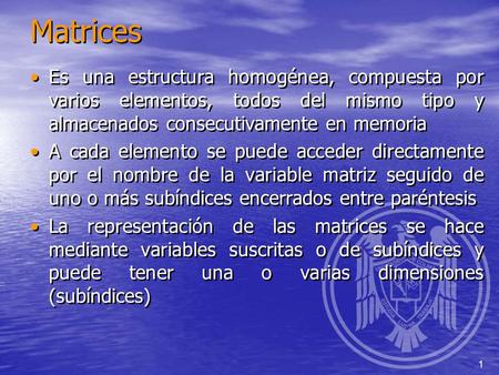 Matrices Es una estructura homogénea, compuesta por varios elementos, todos del mismo tipo y almacenados consecutivamente en memoria A cada elemento se.